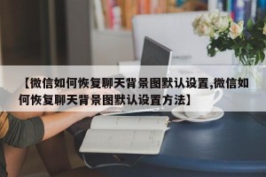【微信如何恢复聊天背景图默认设置,微信如何恢复聊天背景图默认设置方法】