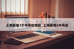 上海新增3个中风险地区_上海新增2中风险