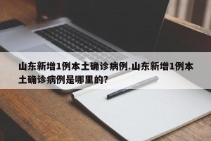 山东新增1例本土确诊病例.山东新增1例本土确诊病例是哪里的？