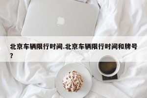 北京车辆限行时间.北京车辆限行时间和牌号？