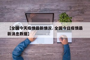 【全国今天疫情最新情况. 全国今日疫情最新消息数据】