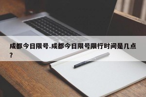 成都今日限号.成都今日限号限行时间是几点？