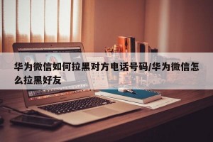 华为微信如何拉黑对方电话号码/华为微信怎么拉黑好友