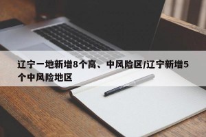 辽宁一地新增8个高、中风险区/辽宁新增5个中风险地区