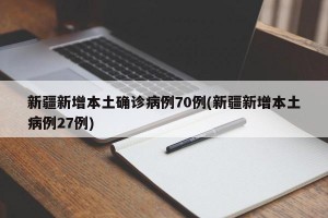 新疆新增本土确诊病例70例(新疆新增本土病例27例)