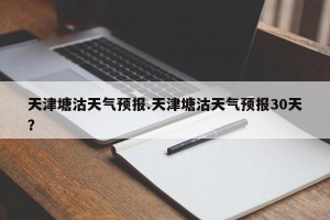 天津塘沽天气预报.天津塘沽天气预报30天？