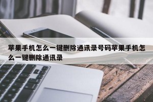 苹果手机怎么一键删除通讯录号码苹果手机怎么一键删除通讯录