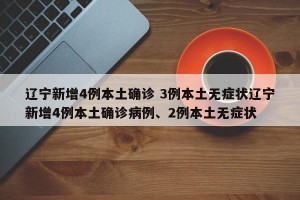 辽宁新增4例本土确诊 3例本土无症状辽宁新增4例本土确诊病例、2例本土无症状