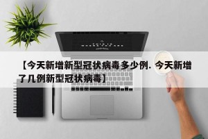 【今天新增新型冠状病毒多少例. 今天新增了几例新型冠状病毒】