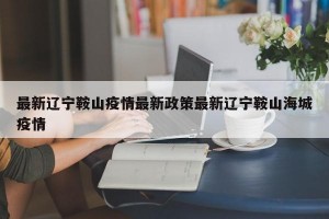 最新辽宁鞍山疫情最新政策最新辽宁鞍山海城疫情