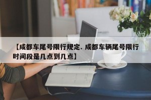 【成都车尾号限行规定. 成都车辆尾号限行时间段是几点到几点】
