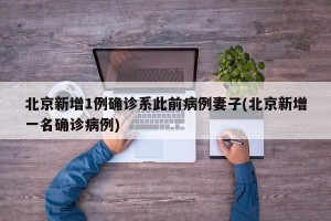 北京新增1例确诊系此前病例妻子(北京新增一名确诊病例)