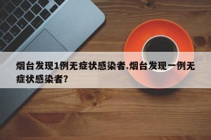 烟台发现1例无症状感染者.烟台发现一例无症状感染者？
