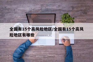 全国有15个高风险地区/全国有15个高风险地区有哪些