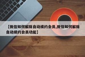 【微信如何解除自动续约会员,微信如何解除自动续约会员功能】