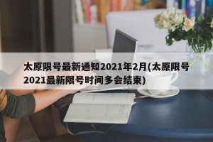 太原限号最新通知2021年2月(太原限号2021最新限号时间多会结束)