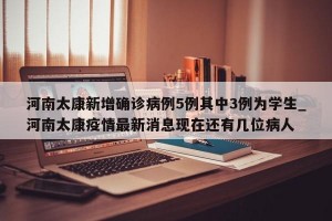 河南太康新增确诊病例5例其中3例为学生_河南太康疫情最新消息现在还有几位病人
