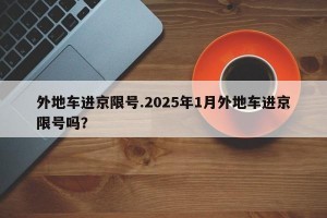 外地车进京限号.2025年1月外地车进京限号吗？