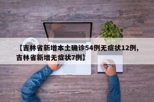 【吉林省新增本土确诊54例无症状12例,吉林省新增无症状7例】