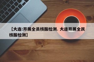 【大连:开展全员核酸检测. 大连开展全民核酸检测】