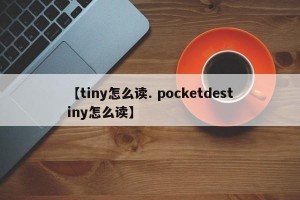 【tiny怎么读. pocketdestiny怎么读】