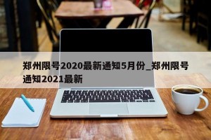 郑州限号2020最新通知5月份_郑州限号通知2021最新