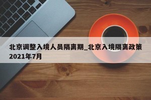 北京调整入境人员隔离期_北京入境隔离政策2021年7月