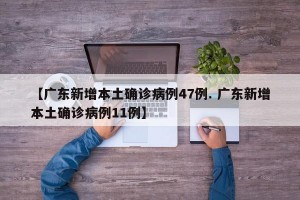 【广东新增本土确诊病例47例. 广东新增本土确诊病例11例】
