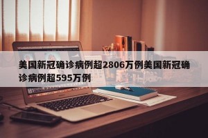 美国新冠确诊病例超2806万例美国新冠确诊病例超595万例