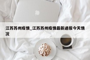 江苏苏州疫情_江苏苏州疫情最新通报今天情况