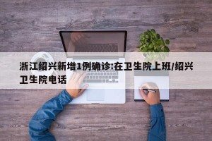 浙江绍兴新增1例确诊:在卫生院上班/绍兴卫生院电话