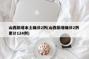 山西新增本土确诊2例(山西新增确诊2例 累计124例)