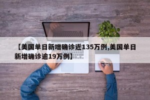 【美国单日新增确诊近135万例,美国单日新增确诊逾19万例】