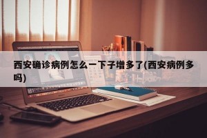 西安确诊病例怎么一下子增多了(西安病例多吗)