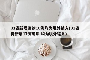 31省新增确诊16例均为境外输入(31省份新增17例确诊 均为境外输入)
