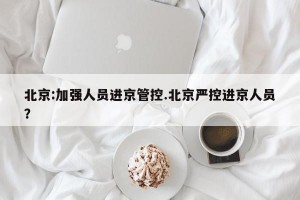 北京:加强人员进京管控.北京严控进京人员？