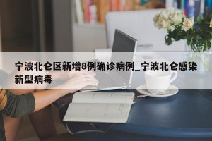 宁波北仑区新增8例确诊病例_宁波北仑感染新型病毒