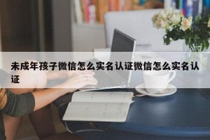 未成年孩子微信怎么实名认证微信怎么实名认证