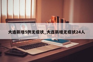 大连新增5例无症状_大连新增无症状24人