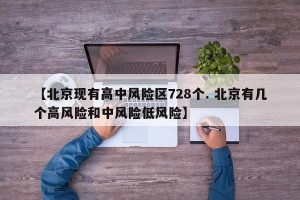 【北京现有高中风险区728个. 北京有几个高风险和中风险低风险】