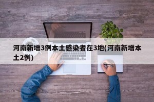 河南新增3例本土感染者在3地(河南新增本土2例)