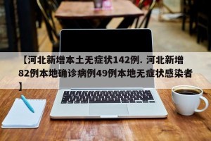 【河北新增本土无症状142例. 河北新增82例本地确诊病例49例本地无症状感染者】