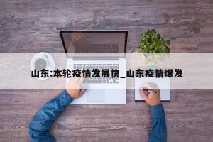 山东:本轮疫情发展快_山东疫情爆发
