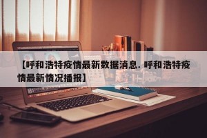 【呼和浩特疫情最新数据消息. 呼和浩特疫情最新情况播报】