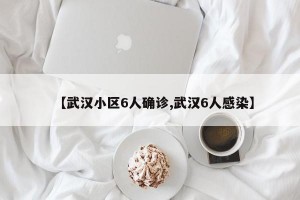 【武汉小区6人确诊,武汉6人感染】