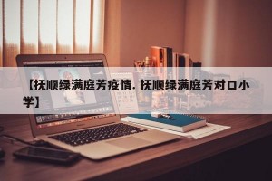 【抚顺绿满庭芳疫情. 抚顺绿满庭芳对口小学】