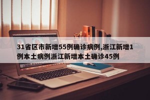 31省区市新增55例确诊病例,浙江新增1例本土病例浙江新增本土确诊45例
