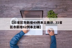 【31省区市新增49例本土确诊. 31省区市新增62例本土确】