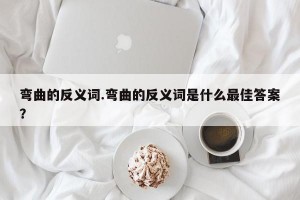 弯曲的反义词.弯曲的反义词是什么最佳答案？