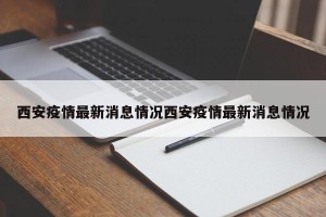 西安疫情最新消息情况西安疫情最新消息情况